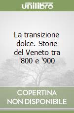 La transizione dolce. Storie del Veneto tra '800 e '900 libro