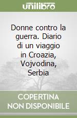 Donne contro la guerra. Diario di un viaggio in Croazia, Vojvodina, Serbia libro