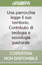 Una parrocchia legge il suo territorio. Contributo di teologia e sociologia pastorale libro