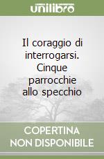 Il coraggio di interrogarsi. Cinque parrocchie allo specchio libro