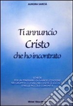 Ti annuncio Cristo che ho incontrato. Schede per un itinerario di evangelizzazione nei gruppi ecclesiali, nei centri di ascolto e nelle piccole comunità libro