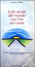 Sulle strade del mondo con Dio nel cuore. Piccolo compendio di spiritualità pastorale per operatori ecclesiali libro