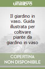 Il giardino in vaso. Guida illustrata per coltivare piante da giardino in vaso libro