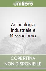 Archeologia industriale e Mezzogiorno libro