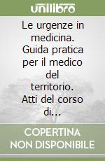 Le urgenze in medicina. Guida pratica per il medico del territorio. Atti del corso di aggiornamento