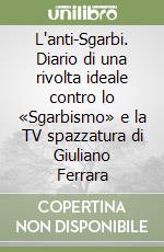 L'anti-Sgarbi. Diario di una rivolta ideale contro lo «Sgarbismo» e la TV spazzatura di Giuliano Ferrara libro