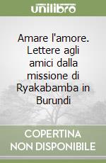 Amare l'amore. Lettere agli amici dalla missione di Ryakabamba in Burundi libro