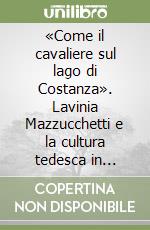 «Come il cavaliere sul lago di Costanza». Lavinia Mazzucchetti e la cultura tedesca in Italia