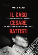 Il caso Cesare Battisti. Dagli omicidi fino all'arresto del terrorista più ricercato d'Italia libro