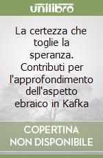 La certezza che toglie la speranza. Contributi per l'approfondimento dell'aspetto ebraico in Kafka libro