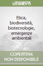 Etica, biodiversità, biotecnologie, emergenze ambientali