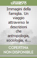 Immagini della famiglia. Un viaggio attraverso le descrizioni che antropologia, sociologia, e psicologia hanno costruito della famiglia libro