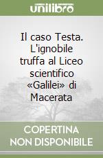 Il caso Testa. L'ignobile truffa al Liceo scientifico «Galilei» di Macerata libro