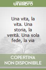 Una vita, la vita. Una storia, la verità. Una sola fede, la via libro