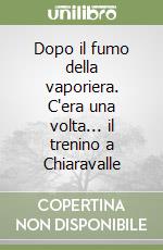 Dopo il fumo della vaporiera. C'era una volta... il trenino a Chiaravalle libro