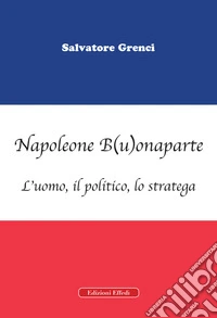 Napoleone B(u)onaparte. L'uomo, il politico, lo stratega libro
