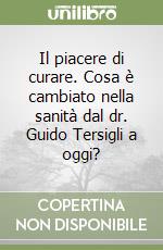 Il piacere di curare. Cosa è cambiato nella sanità dal dr. Guido Tersigli a oggi? libro