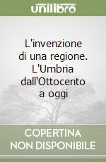 L'invenzione di una regione. L'Umbria dall'Ottocento a oggi libro