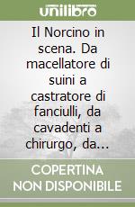 Il Norcino in scena. Da macellatore di suini a castratore di fanciulli, da cavadenti a chirurgo, da ciarlatano a maschera teatrale