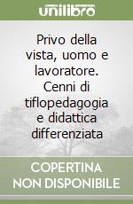 Privo della vista, uomo e lavoratore. Cenni di tiflopedagogia e didattica differenziata libro