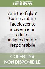 Ami tuo figlio? Come aiutare l'adolescente a divenire un adulto indipendente e responsabile libro