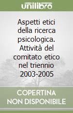 Aspetti etici della ricerca psicologica. Attività del comitato etico nel triennio 2003-2005 libro