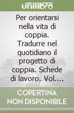 Per orientarsi nella vita di coppia. Tradurre nel quotidiano il progetto di coppia. Schede di lavoro. Vol. 2 libro