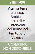 Vita fra terra e acqua. Ambienti naturali e interventi dell'uomo nel territorio di Valenza