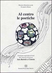 Al centro le poetiche. Antologia ragionata. Testi del concorso di poesia San Bartolo a Cintoia libro