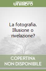 La fotografia. Illusione o rivelazione? libro