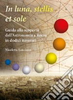 In sole, luna, et stellis. Guida alla scoperta dell'astronomia a Roma in dodici itinerari libro