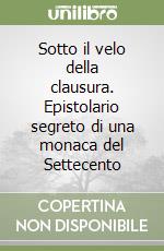 Sotto il velo della clausura. Epistolario segreto di una monaca del Settecento libro