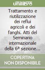 Trattamento e riutilizzazione dei reflui agricoli e dei fanghi. Atti del Seminario internazionale della 6ª sezione della CIGR