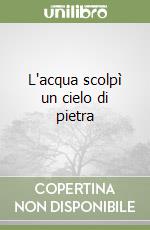 L'acqua scolpì un cielo di pietra