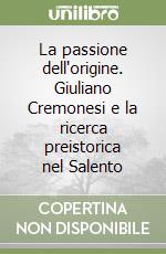 La passione dell'origine. Giuliano Cremonesi e la ricerca preistorica nel Salento libro