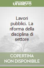 Lavori pubblici. La riforma della disciplina di settore libro