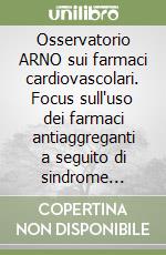 Osservatorio ARNO sui farmaci cardiovascolari. Focus sull'uso dei farmaci antiaggreganti a seguito di sindrome coronarica acuta libro