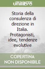 Storia della consulenza di direzione in Italia. Protagonisti, idee, tendenze evolutive libro