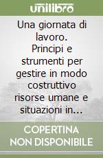 Una giornata di lavoro. Principi e strumenti per gestire in modo costruttivo risorse umane e situazioni in azienda libro