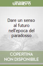 Dare un senso al futuro nell'epoca del paradosso libro