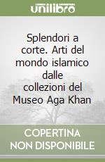 Splendori a corte. Arti del mondo islamico dalle collezioni del Museo Aga Khan