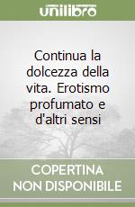 Continua la dolcezza della vita. Erotismo profumato e d'altri sensi libro