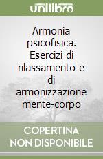 Armonia psicofisica. Esercizi di rilassamento e di armonizzazione mente-corpo libro