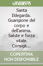 Santa Ildegarda. Guarigione del corpo e dell'anima. Salute e forza vitale. Consigli pratici per realizzare una vita positiva libro