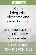 Santa Ildegarda. Alimentazione sana. Consigli per un'alimentazione equilibrata e per una vita in armonia con la natura libro