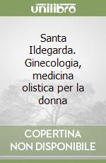 Santa Ildegarda. Ginecologia, medicina olistica per la donna libro