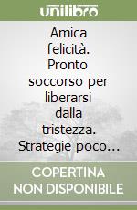 Amica felicità. Pronto soccorso per liberarsi dalla tristezza. Strategie poco note ed efficaci per i vincenti come te libro