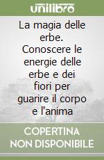 La magia delle erbe. Conoscere le energie delle erbe e dei fiori per guarire il corpo e l'anima libro