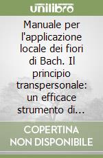 Manuale per l'applicazione locale dei fiori di Bach. Il principio transpersonale: un efficace strumento di lavoro libro