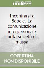 Incontrarsi a Babele. La comunicazione interpersonale nella società di massa libro